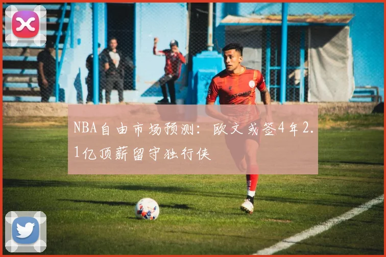 NBA自由市场预测：欧文或签4年2.1亿顶薪留守独行侠
