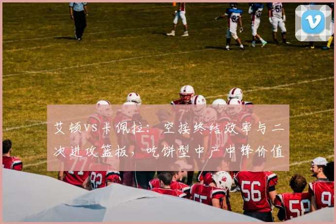 艾顿vs卡佩拉:空接终结效率与二次进攻篮板,吃饼型中产中锋价值辩论