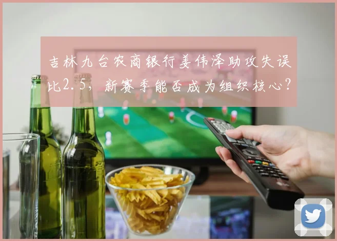 吉林九台农商银行姜伟泽助攻失误比2.5,新赛季能否成为组织核心?
