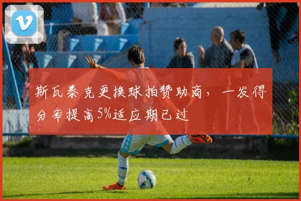 斯瓦泰克更换球拍赞助商,一发得分率提高5%适应期已过