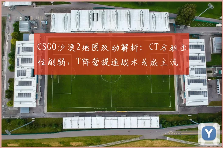 CSGO沙漠2地图改动解析:CT方狙击位削弱,T阵营提速战术或成主流
