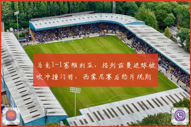 马竞1-1塞维利亚,格列兹曼进球被吹冲撞门将,西蒙尼赛后怒斥规则漏洞