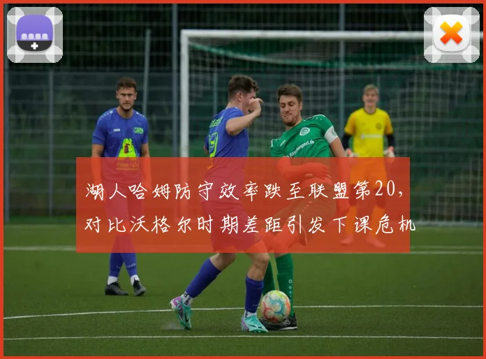 湖人哈姆防守效率跌至联盟第20，对比沃格尔时期差距引发下课危机