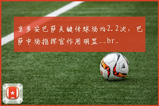 京多安巴萨关键传球场均2.2次，巴萨中场指挥官作用明显__br_