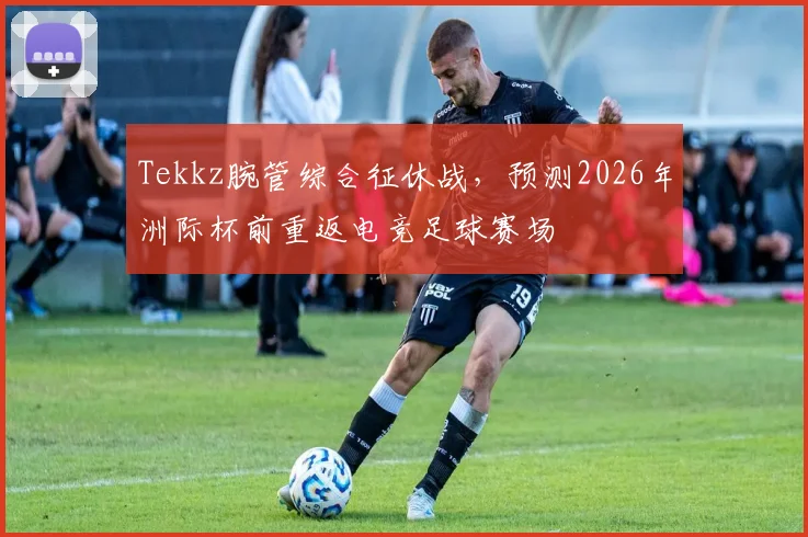 Tekkz腕管综合征休战，预测2026年洲际杯前重返电竞足球赛场