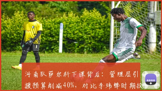 河南队萨尔科下课背后：管理层引援预算削减40%，对比李玮锋时期投入差距明显