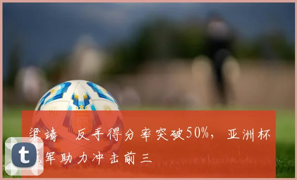 梁靖崑反手得分率突破50%,亚洲杯冠军助力冲击前三